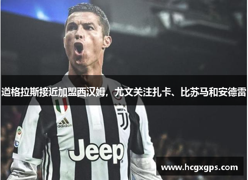 道格拉斯接近加盟西汉姆，尤文关注扎卡、比苏马和安德雷