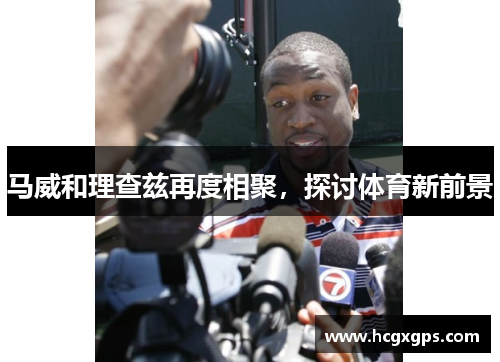 马威和理查兹再度相聚，探讨体育新前景